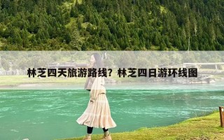 林芝四天旅游路线？林芝四日游环线图