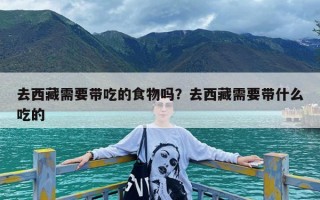去西藏需要带吃的食物吗？去西藏需要带什么吃的