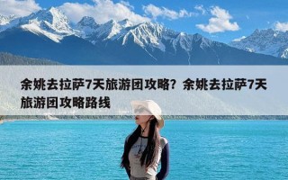 余姚去拉萨7天旅游团攻略？余姚去拉萨7天旅游团攻略路线