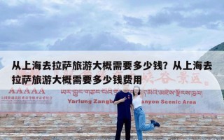 从上海去拉萨旅游大概需要多少钱？从上海去拉萨旅游大概需要多少钱费用