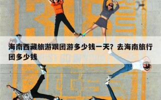 海南西藏旅游跟团游多少钱一天？去海南旅行团多少钱