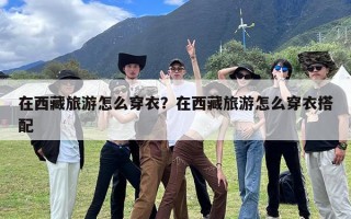 在西藏旅游怎么穿衣？在西藏旅游怎么穿衣搭配