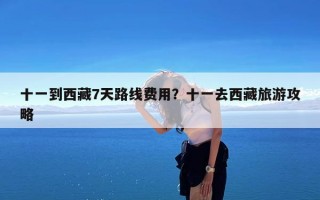 十一到西藏7天路线费用？十一去西藏旅游攻略