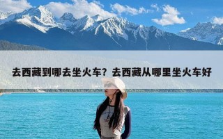去西藏到哪去坐火车？去西藏从哪里坐火车好