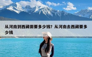 从河南到西藏需要多少钱？从河南去西藏要多少钱