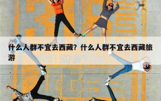 什么人群不宜去西藏？什么人群不宜去西藏旅游