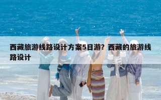 西藏旅游线路设计方案5日游？西藏的旅游线路设计