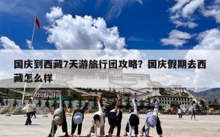 国庆到西藏7天游旅行团攻略？国庆假期去西藏怎么样