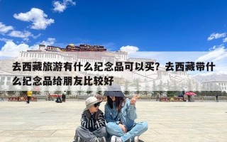 去西藏旅游有什么纪念品可以买？去西藏带什么纪念品给朋友比较好