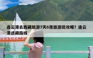 连云港去西藏旅游7天6夜旅游团攻略？连云港进藏路线