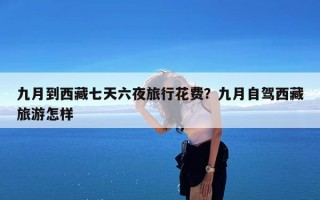 九月到西藏七天六夜旅行花费？九月自驾西藏旅游怎样