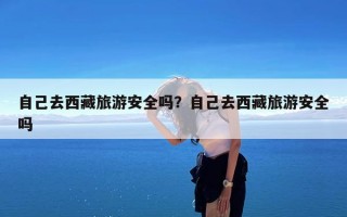 自己去西藏旅游安全吗？自己去西藏旅游安全吗