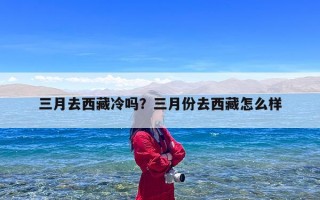 三月去西藏冷吗？三月份去西藏怎么样