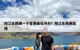 阳江去西藏一个星期最佳月份？阳江去西藏路线