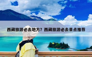 西藏旅游必去地方？西藏旅游必去景点推荐