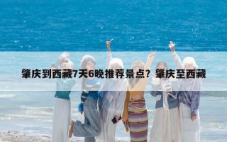 肇庆到西藏7天6晚推荐景点？肇庆至西藏