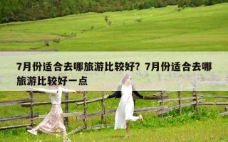 7月份适合去哪旅游比较好？7月份适合去哪旅游比较好一点