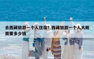 去西藏旅游一个人住宿？西藏旅游一个人大概需要多少钱