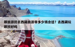 跟旅游团去西藏旅游带多少钱合适？去西藏玩跟团好吗