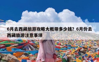 6月去西藏旅游攻略大概带多少钱？6月份去西藏旅游注意事项