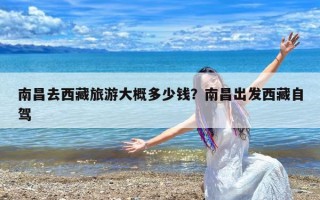 南昌去西藏旅游大概多少钱？南昌出发西藏自驾