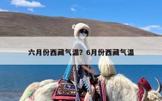 六月份西藏气温？6月份西藏气温
