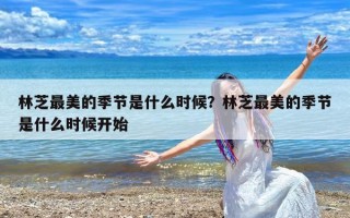 林芝最美的季节是什么时候？林芝最美的季节是什么时候开始