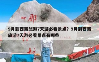 9月到西藏旅游7天游必看景点？9月到西藏旅游7天游必看景点有哪些