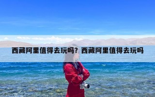 西藏阿里值得去玩吗？西藏阿里值得去玩吗