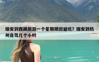 瑞安到西藏旅游一个星期跟团避坑？瑞安到杭州自驾几个小时