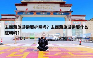 去西藏旅游需要护照吗？去西藏旅游需要什么证明吗?