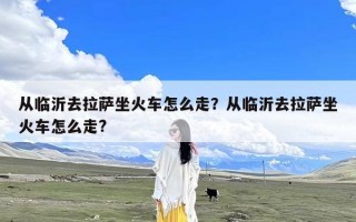 从临沂去拉萨坐火车怎么走？从临沂去拉萨坐火车怎么走?