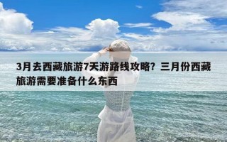 3月去西藏旅游7天游路线攻略？三月份西藏旅游需要准备什么东西