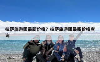拉萨旅游团最新价格？拉萨旅游团最新价格查询