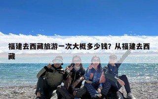 福建去西藏旅游一次大概多少钱？从福建去西藏