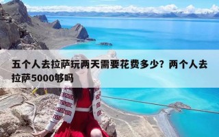五个人去拉萨玩两天需要花费多少？两个人去拉萨5000够吗