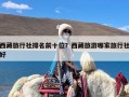 西藏旅行社排名前十位？西藏旅游哪家旅行社好