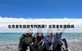 北京老年旅游专列西藏？北京老年游路线