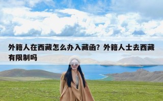 外籍人在西藏怎么办入藏函？外籍人士去西藏有限制吗