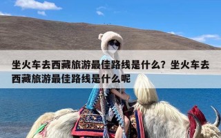 坐火车去西藏旅游最佳路线是什么？坐火车去西藏旅游最佳路线是什么呢