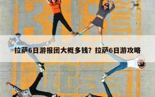 拉萨6日游报团大概多钱？拉萨6日游攻略