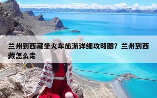 兰州到西藏坐火车旅游详细攻略图？兰州到西藏怎么走