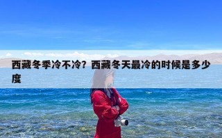 西藏冬季冷不冷？西藏冬天最冷的时候是多少度
