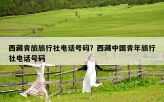 西藏青旅旅行社电话号码？西藏中国青年旅行社电话号码