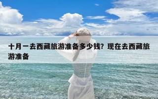 十月一去西藏旅游准备多少钱？现在去西藏旅游准备