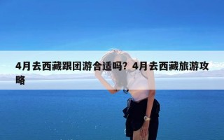 4月去西藏跟团游合适吗？4月去西藏旅游攻略