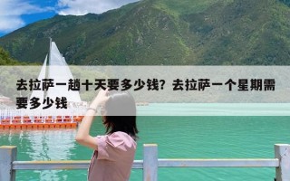 去拉萨一趟十天要多少钱？去拉萨一个星期需要多少钱
