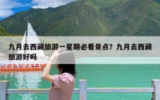 九月去西藏旅游一星期必看景点？九月去西藏旅游好吗