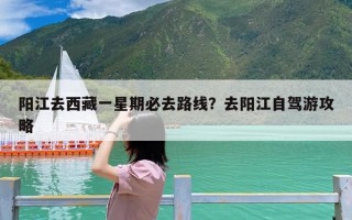 阳江去西藏一星期必去路线？去阳江自驾游攻略