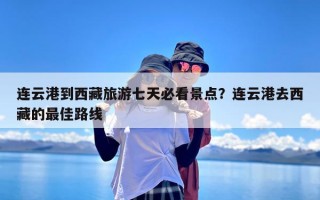 连云港到西藏旅游七天必看景点？连云港去西藏的最佳路线